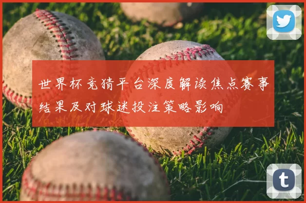 世界杯竞猜平台深度解读焦点赛事结果及对球迷投注策略影响