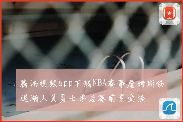 腾讯视频app下载NBA赛事詹姆斯伤退湖人负勇士季后赛前景受挫