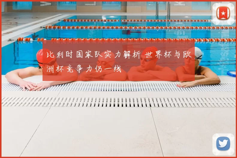 比利时国家队实力解析 世界杯与欧洲杯竞争力仍一线