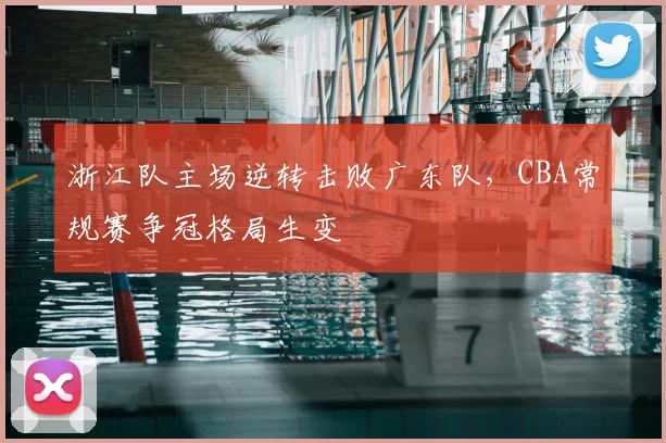 浙江队主场逆转击败广东队，CBA常规赛争冠格局生变