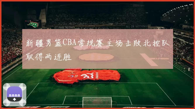 新疆男篮CBA常规赛主场击败北控队取得两连胜