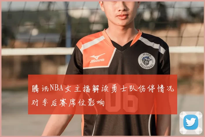腾讯NBA女主播解读勇士队伤停情况对季后赛席位影响