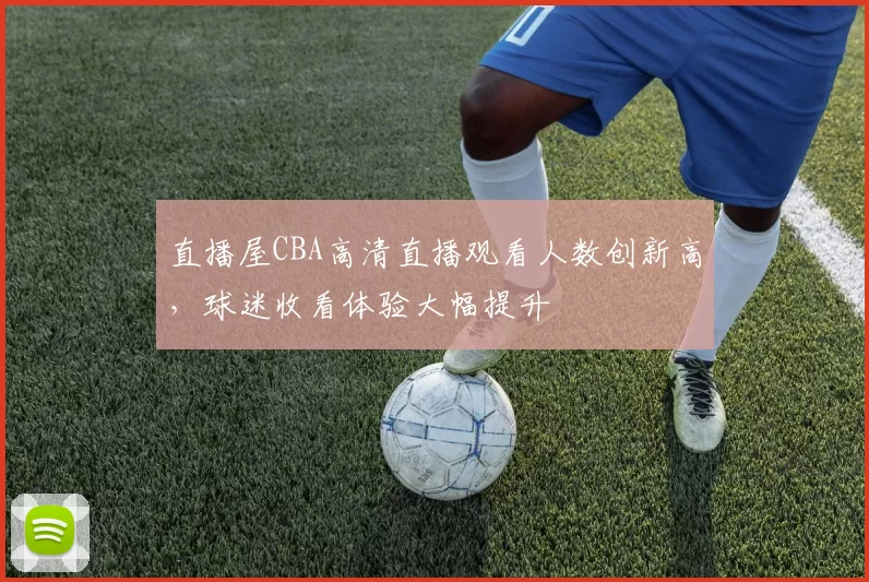 直播屋CBA高清直播观看人数创新高，球迷收看体验大幅提升