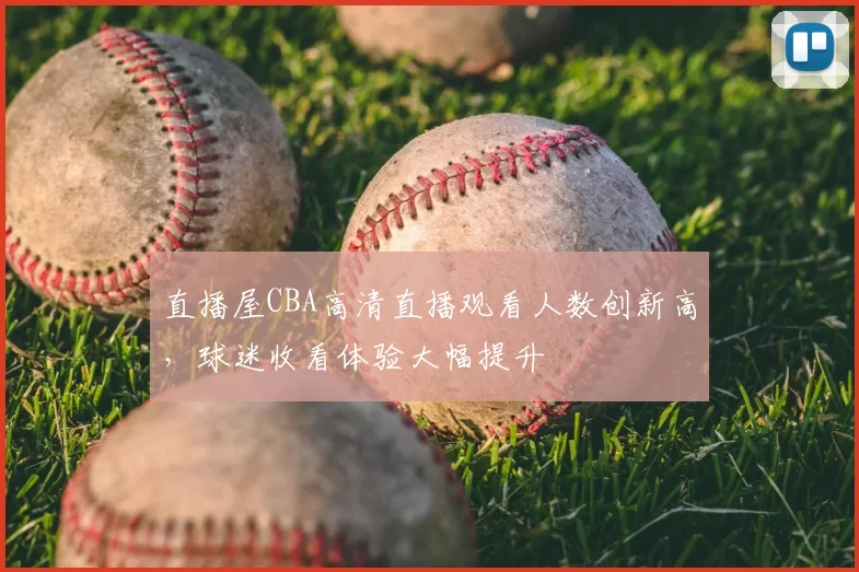 直播屋CBA高清直播观看人数创新高，球迷收看体验大幅提升