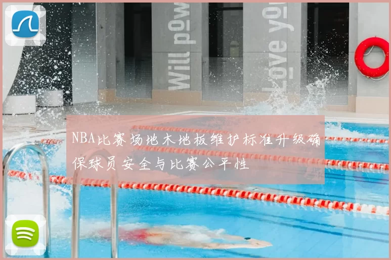 NBA比赛场地木地板维护标准升级确保球员安全与比赛公平性