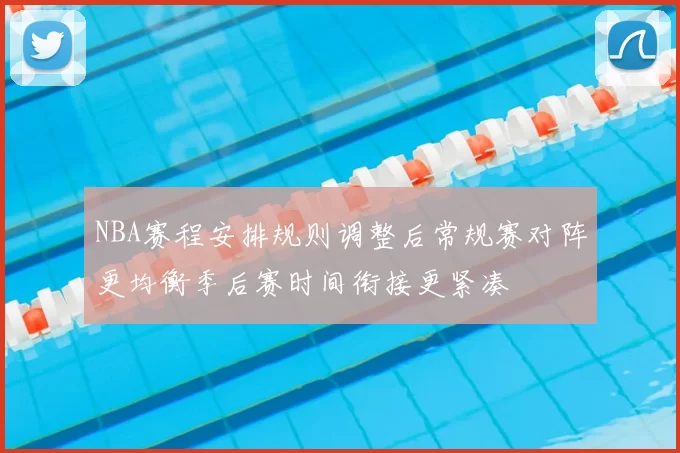 NBA赛程安排规则调整后常规赛对阵更均衡季后赛时间衔接更紧凑