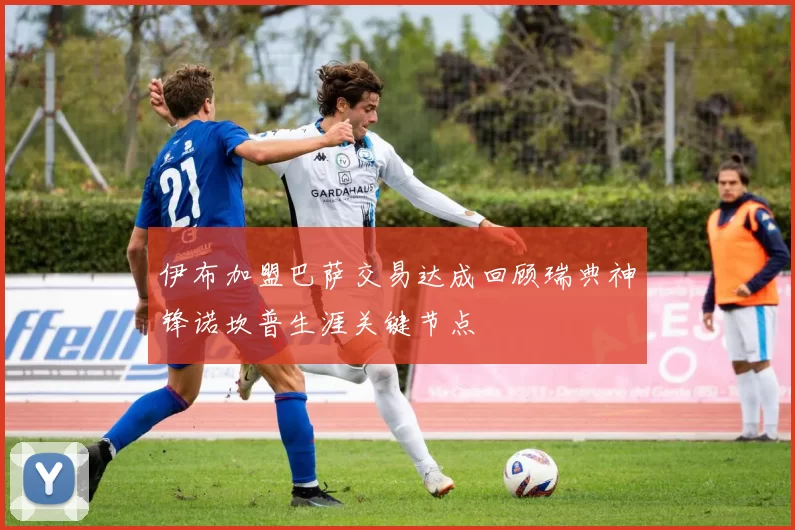 伊布加盟巴萨交易达成回顾瑞典神锋诺坎普生涯关键节点