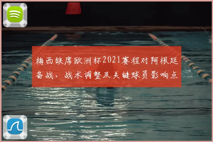 梅西缺席欧洲杯2021赛程对阿根廷备战、战术调整及关键球员影响点评
