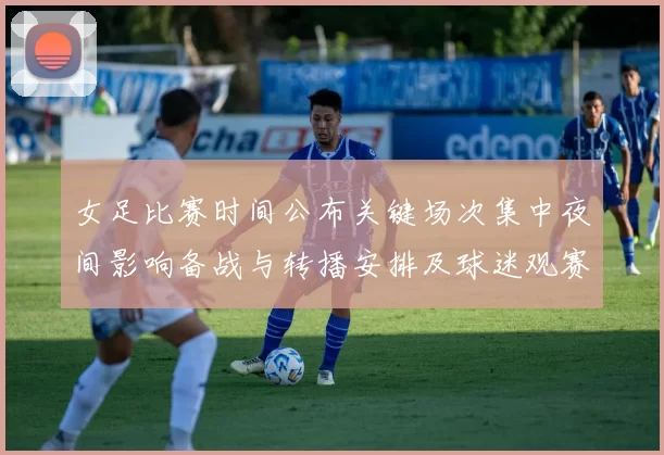 女足比赛时间公布关键场次集中夜间影响备战与转播安排及球迷观赛