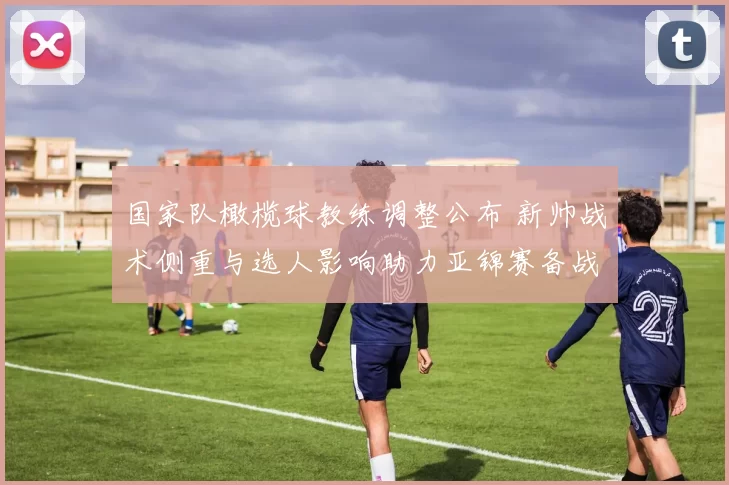 国家队橄榄球教练调整公布 新帅战术侧重与选人影响助力亚锦赛备战