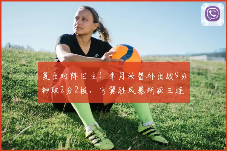 复出对阵旧主！李月汝替补出战9分钟取2分2板，飞翼胜风暴斩获三连胜