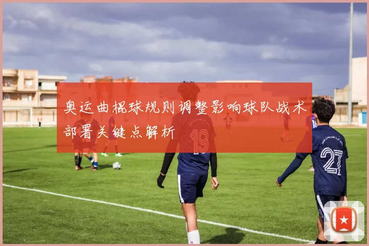 奥运曲棍球规则调整影响球队战术部署关键点解析