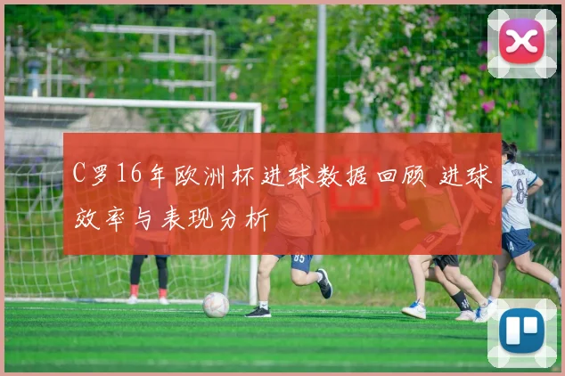 C罗16年欧洲杯进球数据回顾 进球效率与表现分析
