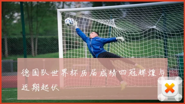 德国队世界杯历届成绩四冠辉煌与近期起伏